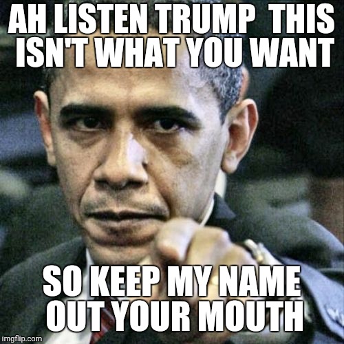 Pissed Off Obama | AH LISTEN TRUMP  THIS ISN'T WHAT YOU WANT; SO KEEP MY NAME OUT YOUR MOUTH | image tagged in memes,pissed off obama | made w/ Imgflip meme maker