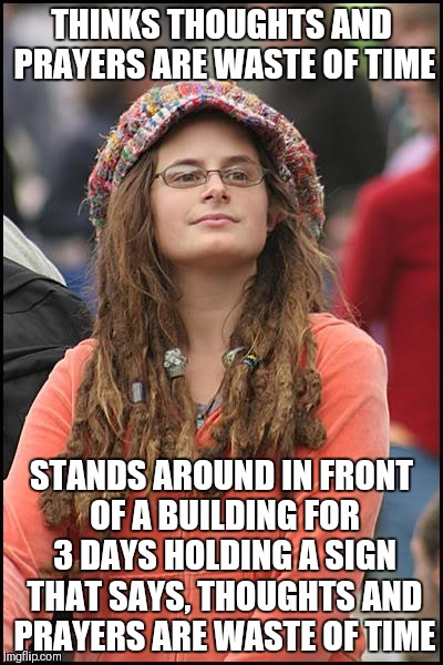 I really wish I were making this up | THINKS THOUGHTS AND PRAYERS ARE WASTE OF TIME; STANDS AROUND IN FRONT OF A BUILDING FOR 3 DAYS HOLDING A SIGN THAT SAYS, THOUGHTS AND PRAYERS ARE WASTE OF TIME | image tagged in memes,college liberal | made w/ Imgflip meme maker