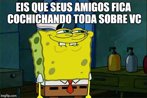 Don't You Squidward | EIS QUE SEUS AMIGOS FICA COCHICHANDO TODA SOBRE VC | image tagged in memes,dont you squidward | made w/ Imgflip meme maker