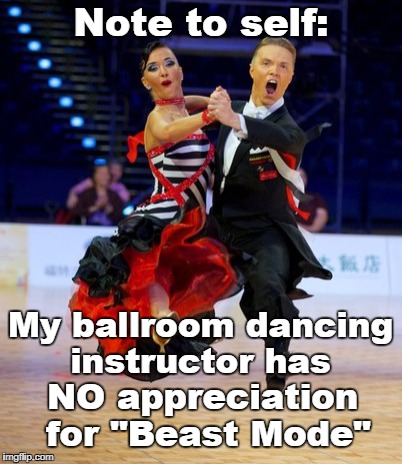  Note to self:; My ballroom dancing instructor has; NO appreciation for "Beast Mode" | image tagged in dancing,ballroom,beast mode,note to self | made w/ Imgflip meme maker