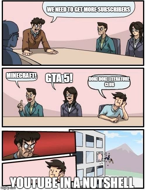 Boardroom Meeting Suggestion | WE NEED TO GET MORE SUBSCRIBERS; MINECRAFT! GTA 5! DOKI DOKI LITERATURE CLUB; YOUTUBE IN A NUTSHELL | image tagged in memes,boardroom meeting suggestion | made w/ Imgflip meme maker
