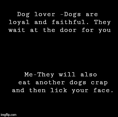 Blank | Dog lover -Dogs are loyal and faithful. They wait at the door for you; Me-They will also eat another dogs crap and then lick your face. | image tagged in blank | made w/ Imgflip meme maker