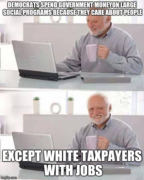 Hide the Pain Harold | DEMOCRATS SPEND GOVERNMENT MONEYON LARGE SOCIAL PROGRAMS BECAUSE THEY CARE ABOUT PEOPLE; EXCEPT WHITE TAXPAYERS WITH JOBS | image tagged in memes,hide the pain harold | made w/ Imgflip meme maker