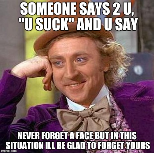 Creepy Condescending Wonka | SOMEONE SAYS 2 U, "U SUCK" AND U SAY; NEVER FORGET A FACE BUT IN THIS SITUATION ILL BE GLAD TO FORGET YOURS | image tagged in memes,creepy condescending wonka | made w/ Imgflip meme maker