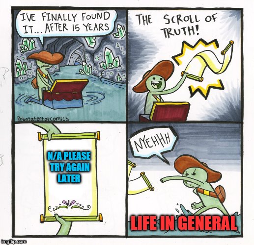 The Scroll Of Truth | N/A PLEASE TRY AGAIN LATER; LIFE IN GENERAL | image tagged in memes,the scroll of truth | made w/ Imgflip meme maker
