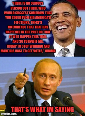 no collusion | 'THERE IS NO SERIOUS PERSON OUT THERE WHO WOULD SUGGEST SOMEHOW THAT YOU COULD EVEN RIG AMERICA'S ELECTIONS, THERE'S NO EVIDENCE THAT THAT HAS HAPPENED IN THE PAST OR THAT IT WILL HAPPEN THIS TIME, AND SO I'D INVITE MR. TRUMP TO STOP WHINING AND MAKE HIS CASE TO GET VOTES,'' OBAMA; THAT'S WHAT IM SAYING | image tagged in the russians did it,2nd term obama,hillary clinton fail,so true memes | made w/ Imgflip meme maker