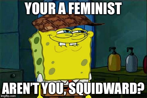 Don't You Squidward Meme | YOUR A FEMINIST; AREN’T YOU, SQUIDWARD? | image tagged in memes,dont you squidward,scumbag | made w/ Imgflip meme maker
