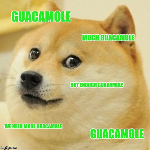 Doge Meme | GUACAMOLE; MUCH GUACAMOLE; NOT ENOUGH GUACAMOLE; WE NEED MORE GUACAMOLE; GUACAMOLE | image tagged in memes,doge | made w/ Imgflip meme maker