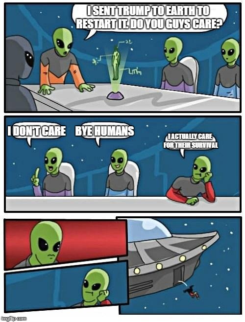 Alien Meeting Suggestion | I SENT TRUMP TO EARTH TO RESTART IT. DO YOU GUYS CARE? I DON'T CARE; BYE HUMANS; I ACTUALLY CARE FOR THEIR SURVIVAL | image tagged in memes,alien meeting suggestion | made w/ Imgflip meme maker