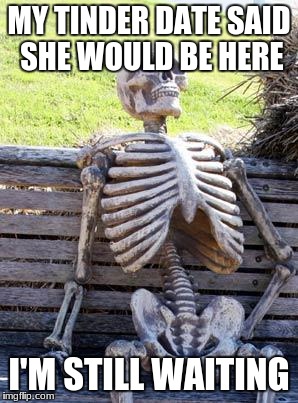 Waiting Skeleton Meme | MY TINDER DATE SAID SHE WOULD BE HERE; I'M STILL WAITING | image tagged in memes,waiting skeleton | made w/ Imgflip meme maker