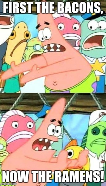 Put It Somewhere Else Patrick Meme | FIRST THE BACONS, NOW THE RAMENS! | image tagged in memes,put it somewhere else patrick | made w/ Imgflip meme maker