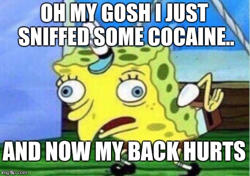 Mocking Spongebob Meme | OH MY GOSH I JUST SNIFFED SOME COCAINE.. AND NOW MY BACK HURTS | image tagged in memes,mocking spongebob | made w/ Imgflip meme maker