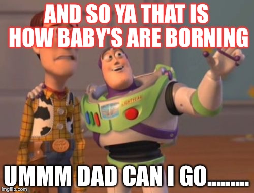 X, X Everywhere Meme | AND SO YA THAT IS HOW BABY'S ARE BORNING; UMMM DAD CAN I GO......... | image tagged in memes,x x everywhere | made w/ Imgflip meme maker