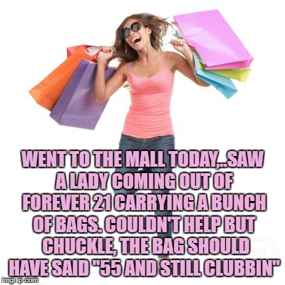 shopping | WENT TO THE MALL TODAY,..SAW A LADY COMING OUT OF FOREVER 21 CARRYING A BUNCH OF BAGS. COULDN'T HELP BUT  CHUCKLE, THE BAG SHOULD HAVE SAID "55 AND STILL CLUBBIN" | image tagged in shopping,funny,memes,funny memes | made w/ Imgflip meme maker