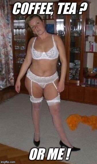 COFFEE, TEA ? OR ME ! | image tagged in mature slt milf in whore lingerie | made w/ Imgflip meme maker