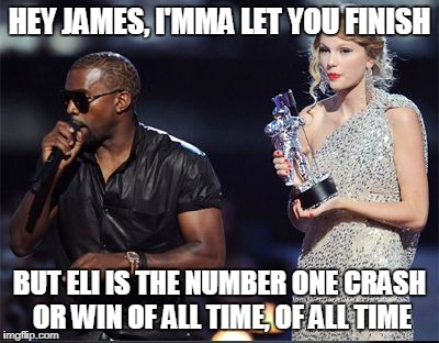 Imma let you finish | HEY JAMES, I'MMA LET YOU FINISH; BUT ELI IS THE NUMBER ONE CRASH OR WIN OF ALL TIME, OF ALL TIME | image tagged in imma let you finish | made w/ Imgflip meme maker
