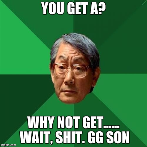 High Expectations Asian Father Meme | YOU GET A? WHY NOT GET...... WAIT, SHIT. GG SON | image tagged in memes,high expectations asian father | made w/ Imgflip meme maker