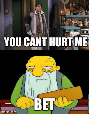 YOU CANT HURT ME; BET | image tagged in that's a paddlin' | made w/ Imgflip meme maker