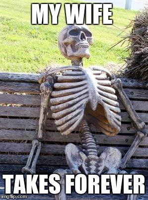 Waiting Skeleton | MY WIFE; TAKES FOREVER | image tagged in memes,waiting skeleton | made w/ Imgflip meme maker