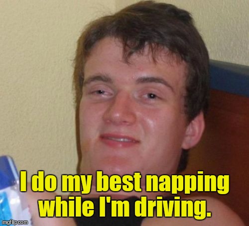 10 Guy Meme | I do my best napping while I'm driving. | image tagged in memes,10 guy | made w/ Imgflip meme maker