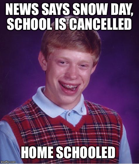 Home School Brian |  NEWS SAYS SNOW DAY, SCHOOL IS CANCELLED; HOME SCHOOLED | image tagged in memes,bad luck brian,homeschool,snow day | made w/ Imgflip meme maker