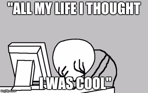 Computer Guy Facepalm Meme | "ALL MY LIFE I THOUGHT; I WAS COOL" | image tagged in memes,computer guy facepalm | made w/ Imgflip meme maker