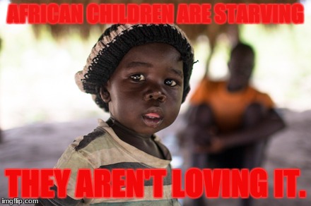  AFRICAN CHILDREN ARE STARVING; THEY AREN'T LOVING IT. | image tagged in sa | made w/ Imgflip meme maker