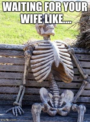 Waiting Skeleton | WAITING FOR YOUR WIFE LIKE.... | image tagged in memes,waiting skeleton | made w/ Imgflip meme maker