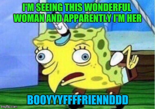 Loves Ya Mollie | I'M SEEING THIS WONDERFUL WOMAN AND APPARENTLY I'M HER; BOOYYYFFFFRIENNDDD | image tagged in memes,mocking spongebob | made w/ Imgflip meme maker