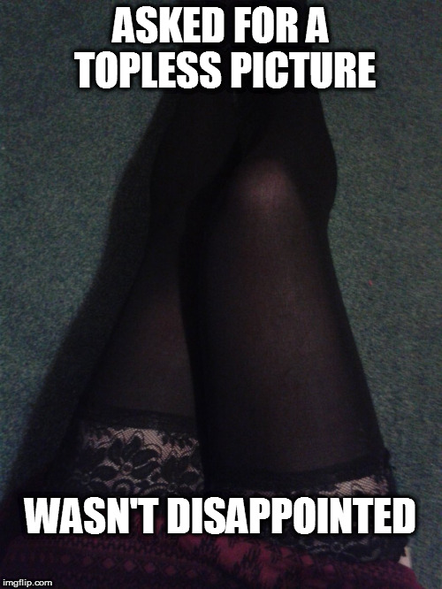topless chick | ASKED FOR A TOPLESS PICTURE; WASN'T DISAPPOINTED | image tagged in sexy legs,hot,sexy,legs | made w/ Imgflip meme maker