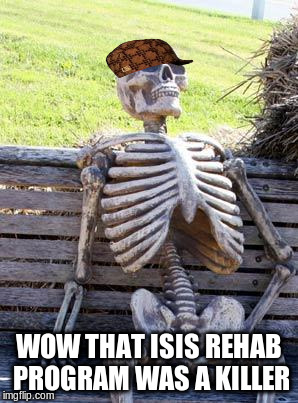 Waiting Skeleton Meme | WOW THAT ISIS REHAB PROGRAM WAS A KILLER | image tagged in memes,waiting skeleton,scumbag | made w/ Imgflip meme maker