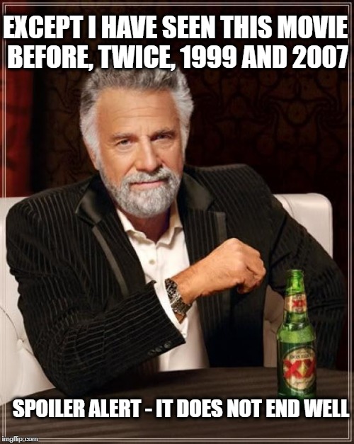 The Most Interesting Man In The World Meme | EXCEPT I HAVE SEEN THIS MOVIE BEFORE, TWICE, 1999 AND 2007 SPOILER ALERT - IT DOES NOT END WELL | image tagged in memes,the most interesting man in the world | made w/ Imgflip meme maker