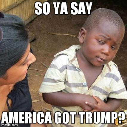 Third World Skeptical Kid | SO YA SAY; AMERICA GOT TRUMP? | image tagged in memes,third world skeptical kid | made w/ Imgflip meme maker