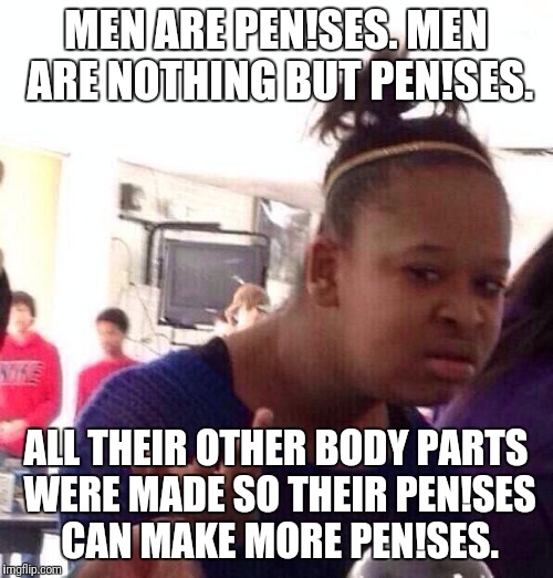 FIGHT BACK | MEN ARE PEN!SES. MEN ARE NOTHING BUT PEN!SES. ALL THEIR OTHER BODY PARTS WERE MADE SO THEIR PEN!SES CAN MAKE MORE PEN!SES. | image tagged in memes,black girl wat,misogyny,fight back,girl power,gender equality | made w/ Imgflip meme maker