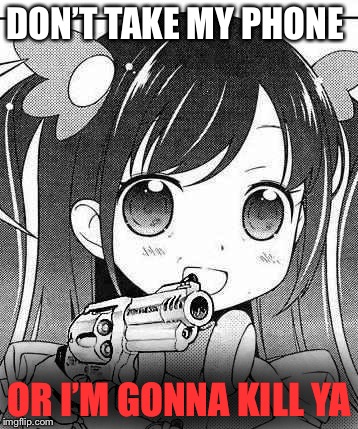 anime girl with a gun | DON’T TAKE MY PHONE; OR I’M GONNA KILL YA | image tagged in anime girl with a gun | made w/ Imgflip meme maker
