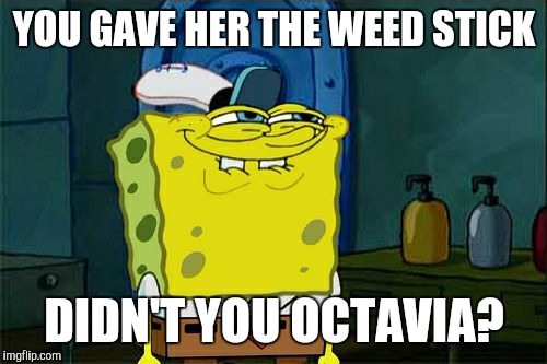 Don't You Squidward Meme | YOU GAVE HER THE WEED STICK DIDN'T YOU OCTAVIA? | image tagged in memes,dont you squidward | made w/ Imgflip meme maker