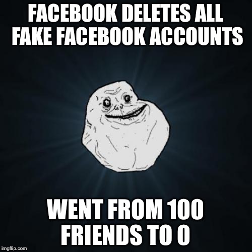 Forever Alone Meme | FACEBOOK DELETES ALL FAKE FACEBOOK ACCOUNTS; WENT FROM 100 FRIENDS TO 0 | image tagged in memes,forever alone | made w/ Imgflip meme maker