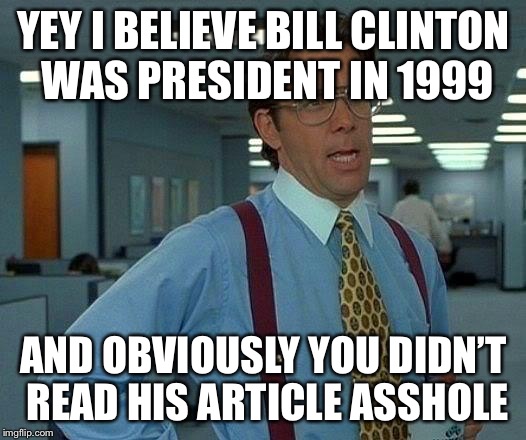 That Would Be Great Meme | YEY I BELIEVE BILL CLINTON WAS PRESIDENT IN 1999 AND OBVIOUSLY YOU DIDN’T READ HIS ARTICLE ASSHOLE | image tagged in memes,that would be great | made w/ Imgflip meme maker