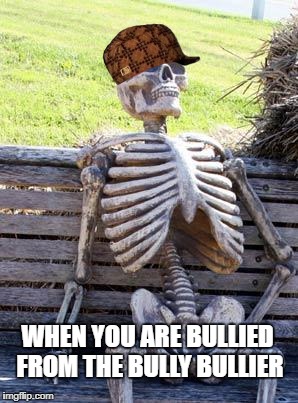 Waiting Skeleton Meme | WHEN YOU ARE BULLIED FROM THE BULLY BULLIER | image tagged in memes,waiting skeleton,scumbag | made w/ Imgflip meme maker