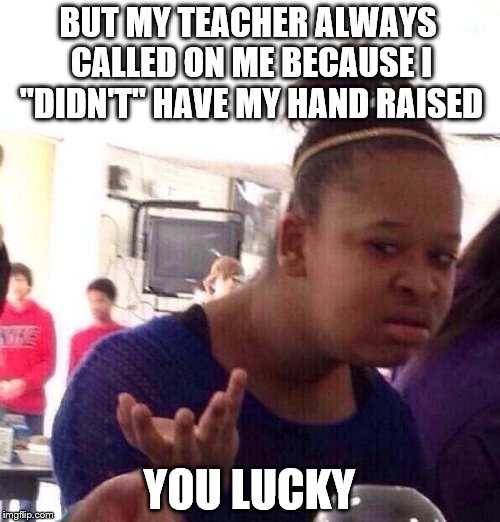 Black Girl Wat Meme | BUT MY TEACHER ALWAYS CALLED ON ME BECAUSE I "DIDN'T" HAVE MY HAND RAISED YOU LUCKY | image tagged in memes,black girl wat | made w/ Imgflip meme maker
