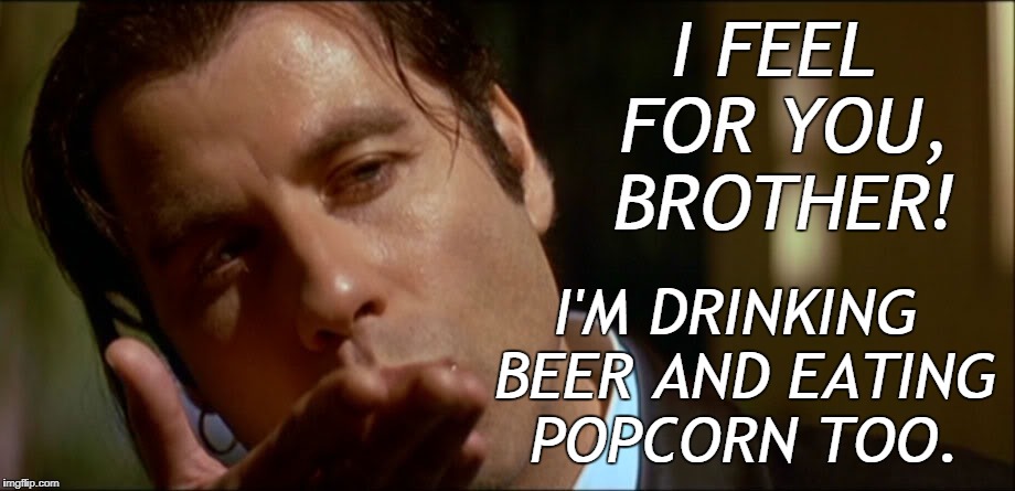 I'M DRINKING BEER AND EATING POPCORN TOO. | made w/ Imgflip meme maker