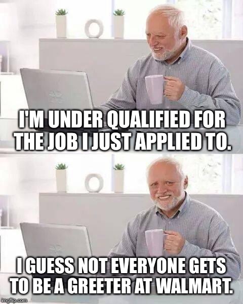 Hide the Pain Harold Meme | I'M UNDER QUALIFIED FOR THE JOB I JUST APPLIED TO. I GUESS NOT EVERYONE GETS TO BE A GREETER AT WALMART. | image tagged in memes,hide the pain harold | made w/ Imgflip meme maker