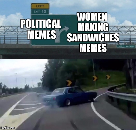 Left Exit 12 Off Ramp | WOMEN MAKING SANDWICHES MEMES; POLITICAL MEMES | image tagged in memes,left exit 12 off ramp | made w/ Imgflip meme maker