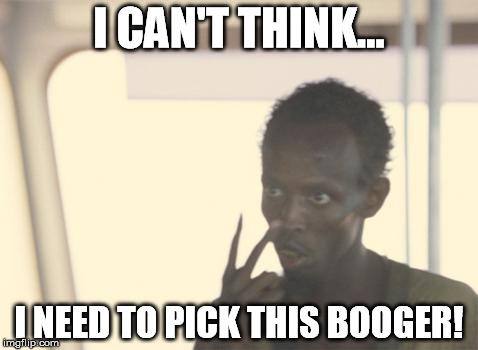 I'm The Captain Now Meme | I CAN'T THINK... I NEED TO PICK THIS BOOGER! | image tagged in memes,i'm the captain now | made w/ Imgflip meme maker