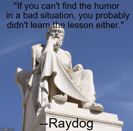 Socrates 1 |  "If you can't find the humor in a bad situation, you probably didn't learn the lesson either."; --Raydog | image tagged in socrates 1 | made w/ Imgflip meme maker