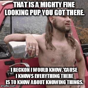 THAT IS A MIGHTY FINE LOOKING PUP YOU GOT THERE. I RECKON I WOULD KNOW.'CAUSE I KNOWS EVERYTHING THERE IS TO KNOW ABOUT KNOWING THINGS. | made w/ Imgflip meme maker
