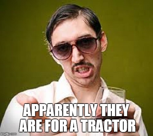 APPARENTLY THEY ARE FOR A TRACTOR | made w/ Imgflip meme maker