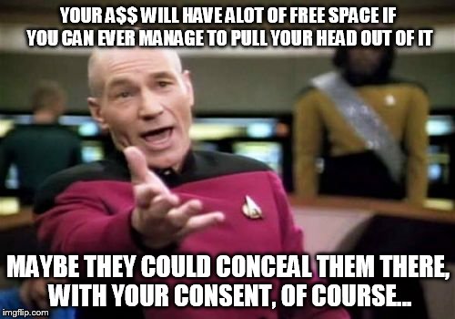 Picard Wtf Meme | YOUR A$$ WILL HAVE ALOT OF FREE SPACE IF YOU CAN EVER MANAGE TO PULL YOUR HEAD OUT OF IT MAYBE THEY COULD CONCEAL THEM THERE, WITH YOUR CONS | image tagged in memes,picard wtf | made w/ Imgflip meme maker