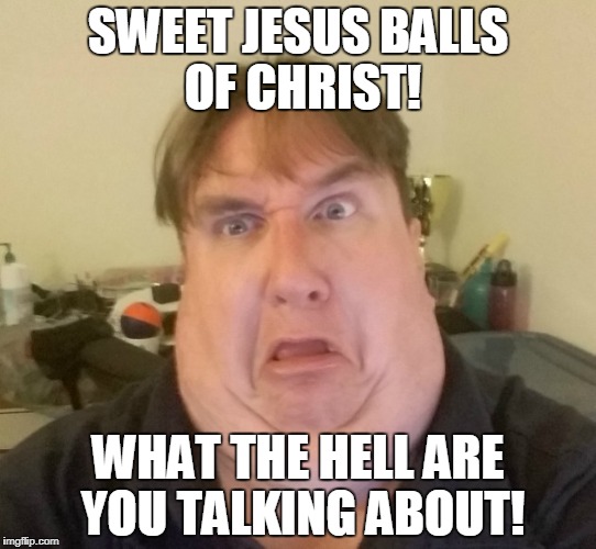 SWEET JESUS BALLS OF CHRIST! WHAT THE HELL ARE YOU TALKING ABOUT! | image tagged in big q,fart face,fat face | made w/ Imgflip meme maker