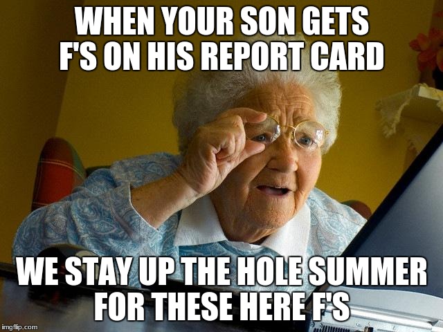 Grandma Finds The Internet | WHEN YOUR SON GETS F'S ON HIS REPORT CARD; WE STAY UP THE HOLE SUMMER FOR THESE HERE F'S | image tagged in memes,grandma finds the internet | made w/ Imgflip meme maker